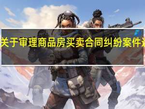 最高人民法院关于审理商品房买卖合同纠纷案件适用法律问题的解释（最高人民法院关于审理商品房买卖合同）