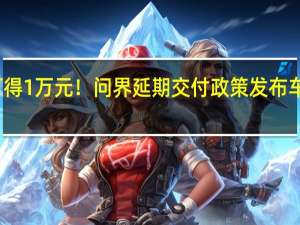 最高可得1万元！问界延期交付政策发布 车主画风突变：都不急了