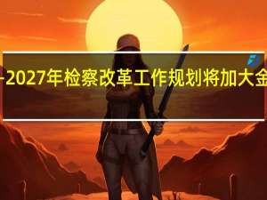 最高检印发2023—2027年检察改革工作规划 将加大金融证券类犯罪打击力度