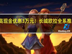 最高现金优惠3万元！长城欧拉全系推限时活动：有效期至10月31日