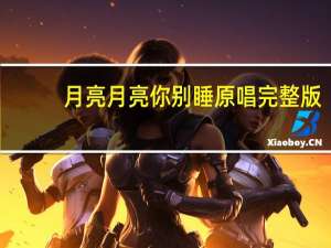 月亮月亮你别睡原唱完整版（月亮月亮你别睡是什么歌的歌词）