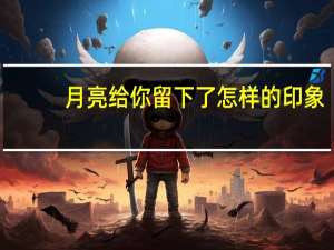 月亮给你留下了怎样的印象