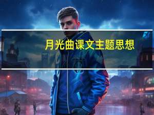 月光曲课文主题思想（月光曲课文主要内容）