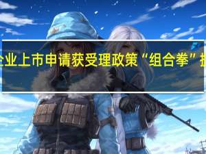 月内16家企业上市申请获受理 政策“组合拳”提升北交所吸引力
