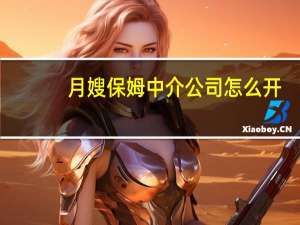 月嫂保姆中介公司怎么开（中介公司怎么开）