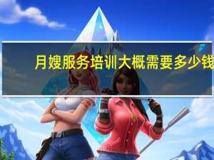 月嫂服务培训大概需要多少钱