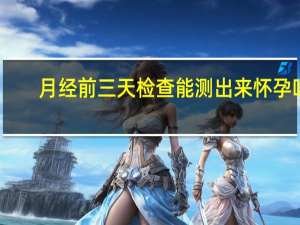 月经前三天检查能测出来怀孕吗（月经前三天能测怀孕吗）