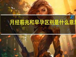 月经前兆和早孕区别是什么意思（月经前兆和早孕区别是什么）