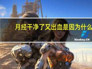 月经干净了又出血是因为什么（月经干净后又流血是什么原因引起的）