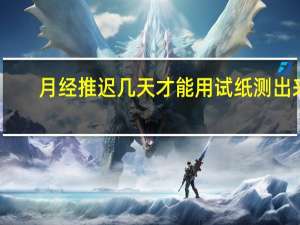 月经推迟几天才能用试纸测出来（月经推迟几天正常）