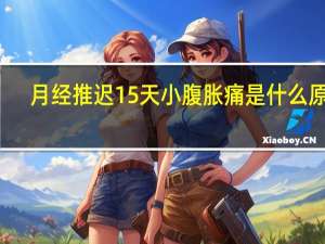 月经推迟15天小腹胀痛是什么原因（小腹胀痛是什么原因）