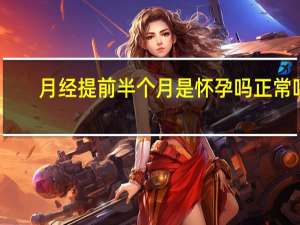 月经提前半个月是怀孕吗正常吗（月经提前半个月是怀孕吗）