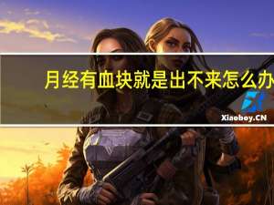 月经有血块就是出不来怎么办（月经有血块下不去怎么办）