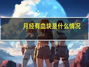 月经有血块是什么情况（月经有血块是什么情况）