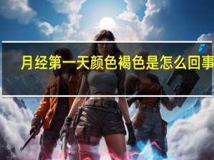 月经第一天颜色褐色是怎么回事呢（月经第一天颜色褐色是怎么回事）