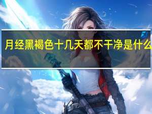 月经黑褐色十几天都不干净是什么情况（月经十几天不干净黑色是怎么回事）