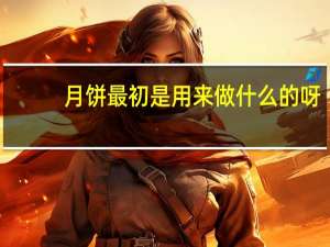 月饼最初是用来做什么的呀（月饼最初是用来做什么的）