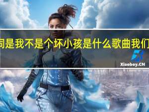 有一句歌词是我不是个坏小孩是什么歌曲 我们都是坏孩子插曲