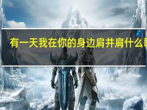 有一天我在你的身边肩并肩什么歌曲（有一天我会在你的身边肩并着肩是啥歌）