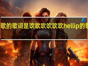 有一首歌的歌词是吹吹吹吹吹吹hellip的歌叫什么名字_