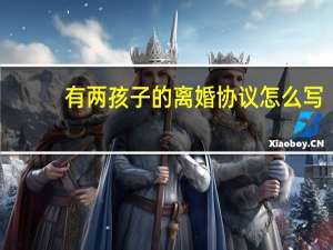 有两孩子的离婚协议怎么写