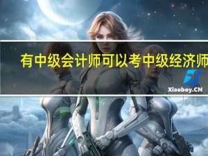 有中级会计师可以考中级经济师吗