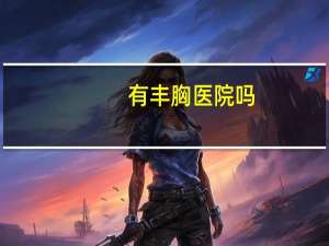 有丰胸医院吗，丰胸手术一般多少钱