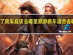 有了房车应该去哪里旅游 房车适合去哪里旅游