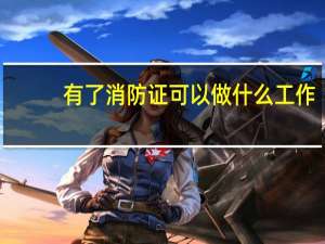 有了消防证可以做什么工作