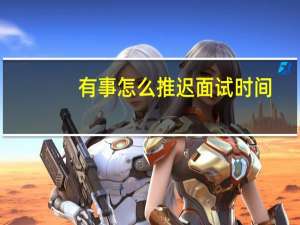 有事怎么推迟面试时间