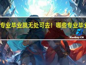 有些专业毕业就无处可去！哪些专业毕业就是失业