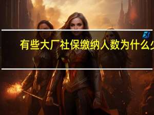 有些大厂社保缴纳人数为什么少