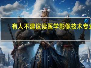 有人不建议读医学影像技术专业，他们说读完后就失业，找不到工作，还说就业率低，是真的吗