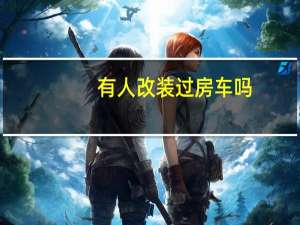 有人改装过房车吗，怎么样，成都哪里可以改装呢