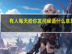有人每天给你发问候语什么意思