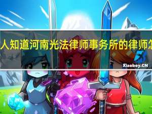 有人知道河南光法律师事务所的律师怎么样吗