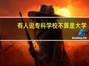 有人说专科学校不算是大学，你怎样看待这一言论