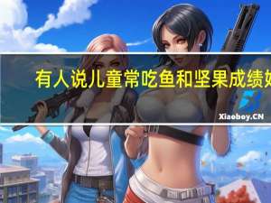 有人说儿童常吃鱼和坚果成绩好，这是什么原因呢