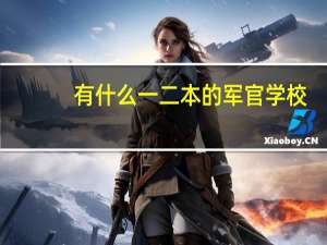 有什么一二本的军官学校，比如说国防科技大