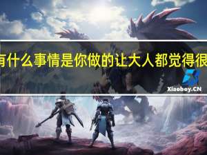 有什么事情是你做的让大人都觉得很吃惊的
