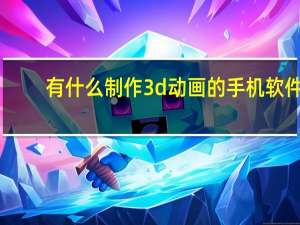 有什么制作3d动画的手机软件（用什么软件制作3D动画好）