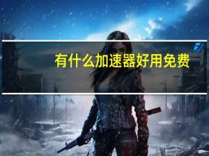有什么加速器好用免费（有什么加速器好用）