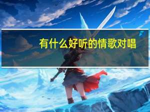 有什么好听的情歌对唱（有什么好听的情歌）
