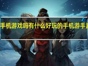 有什么好玩的手机游戏吗有什么好玩的手机游 手游有哪些好玩的游戏