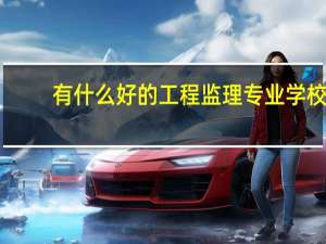 有什么好的工程监理专业学校