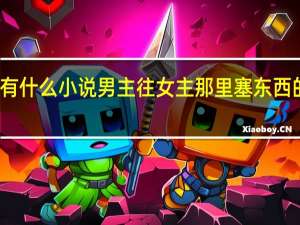 有什么小说男主往女主那里塞东西的小说（有什么小说男主往女主那里塞东西的）