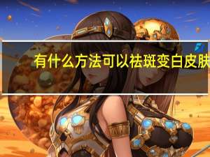 有什么方法可以祛斑变白皮肤（有什么方法可以祛斑）