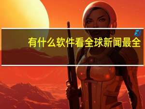 有什么软件看全球新闻最全
