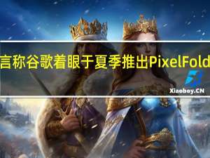 有传言称谷歌着眼于夏季推出Pixel Fold和Pixel 7a