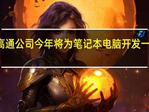 有传言称高通公司今年将为笔记本电脑开发一种新的高端SoC